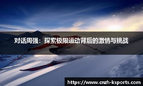 对话周强：探索极限运动背后的激情与挑战