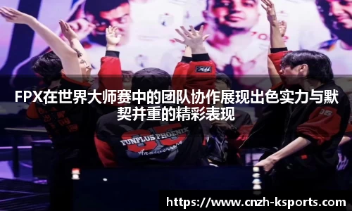 FPX在世界大师赛中的团队协作展现出色实力与默契并重的精彩表现
