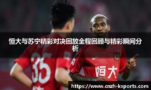 恒大与苏宁精彩对决回放全程回顾与精彩瞬间分析