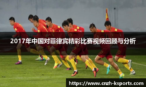 2017年中国对菲律宾精彩比赛视频回顾与分析